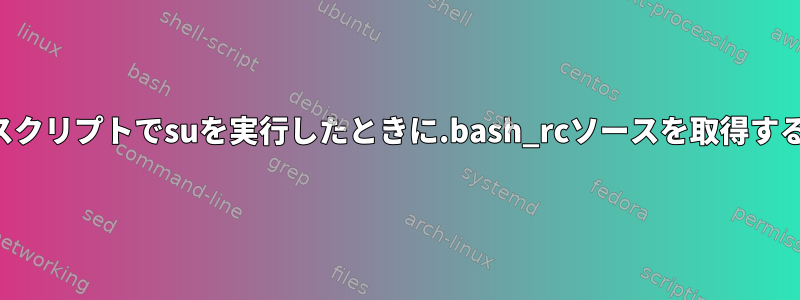 スクリプトでsuを実行したときに.bash_rcソースを取得する