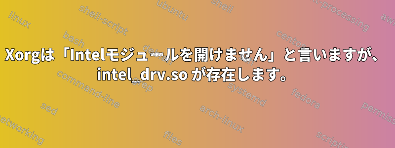 Xorgは「Intelモジュールを開けません」と言いますが、 intel_drv.so が存在します。