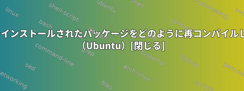 apt-getでインストールされたパッケージをどのように再コンパイルしますか？ （Ubuntu）[閉じる]