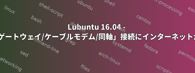 Lubuntu 16.04 - 新しいISP「ゲートウェイ/ケーブルモデム/同軸」接続にインターネットがありません