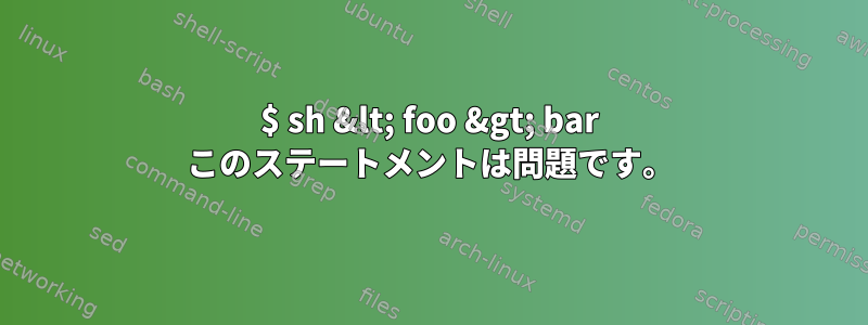 $ sh &lt; foo &gt; bar このステートメントは問題です。