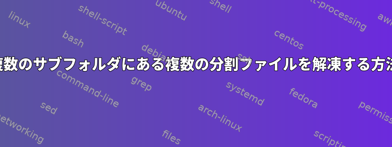 複数のサブフォルダにある複数の分割ファイルを解凍する方法