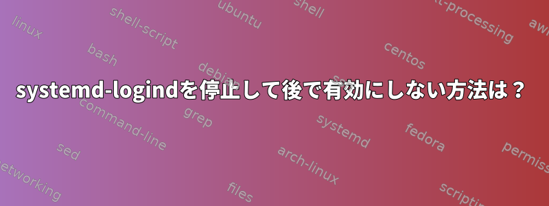 systemd-logindを停止して後で有効にしない方法は？