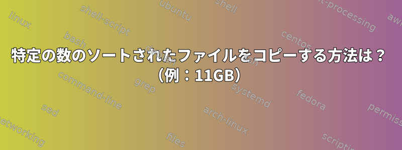 特定の数のソートされたファイルをコピーする方法は？ （例：11GB）