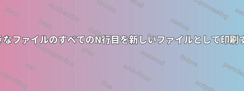 大きなファイルのすべてのN行目を新しいファイルとして印刷する