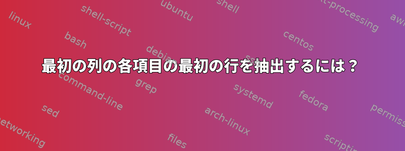 最初の列の各項目の最初の行を抽出するには？