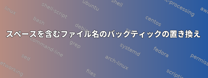 スペースを含むファイル名のバックティックの置き換え