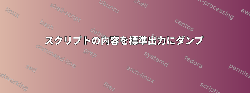 スクリプトの内容を標準出力にダンプ