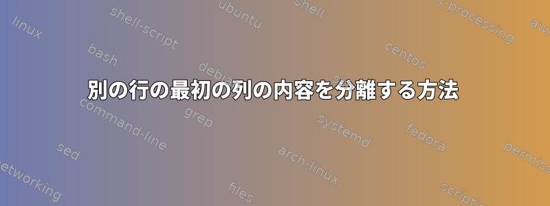 別の行の最初の列の内容を分離する方法