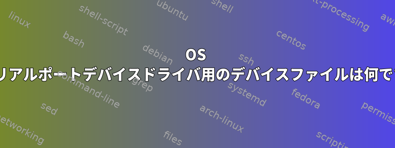 OS Xのシリアルポートデバイスドライバ用のデバイスファイルは何ですか？