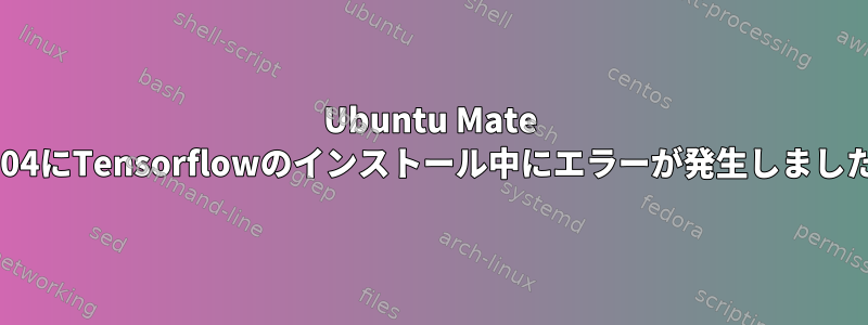 Ubuntu Mate 17.04にTensorflowのインストール中にエラーが発生しました。