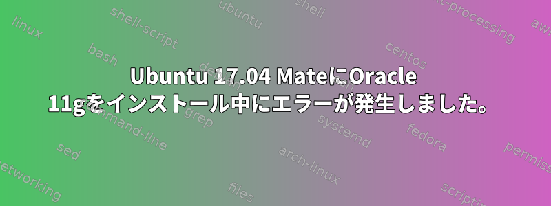 Ubuntu 17.04 MateにOracle 11gをインストール中にエラーが発生しました。