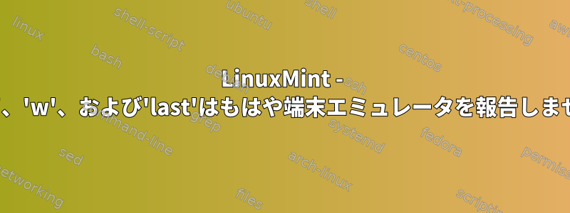 LinuxMint - 'who'、'w'、および'last'はもはや端末エミュレータを報告しません。