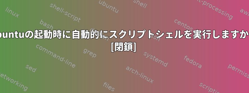 Ubuntuの起動時に自動的にスクリプトシェルを実行しますか？ [閉鎖]