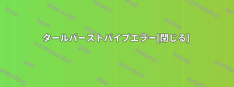 タールバーストパイプエラー[閉じる]