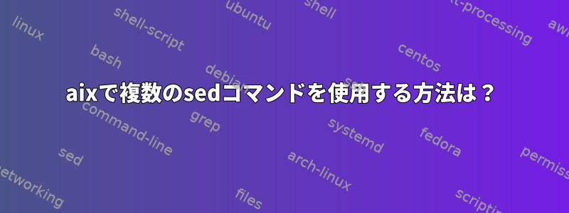 aixで複数のsedコマンドを使用する方法は？