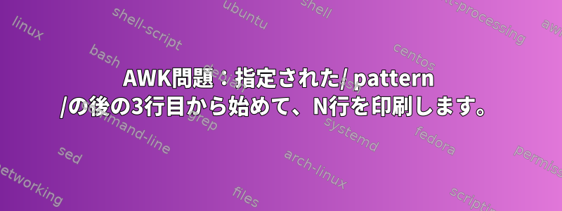 AWK問題：指定された/ pattern /の後の3行目から始めて、N行を印刷します。