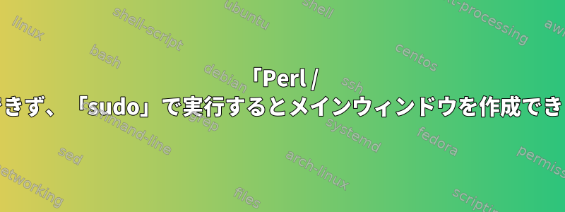 「Perl / Tkは利用できず、「sudo」で実行するとメインウィンドウを作成できません。」