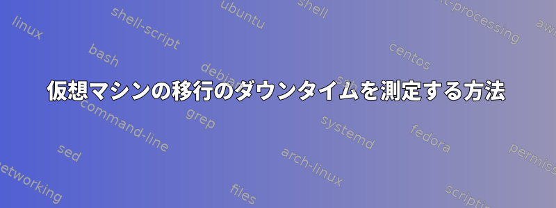 仮想マシンの移行のダウンタイムを測定する方法