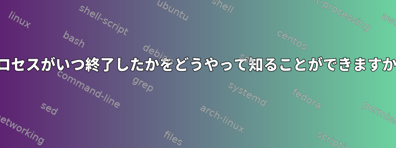 プロセスがいつ終了したかをどうやって知ることができますか？