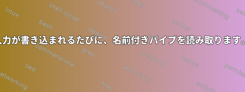 入力が書き込まれるたびに、名前付きパイプを読み取ります。