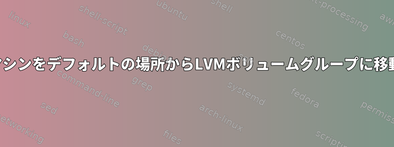 仮想マシンをデフォルトの場所からLVMボリュームグループに移動する