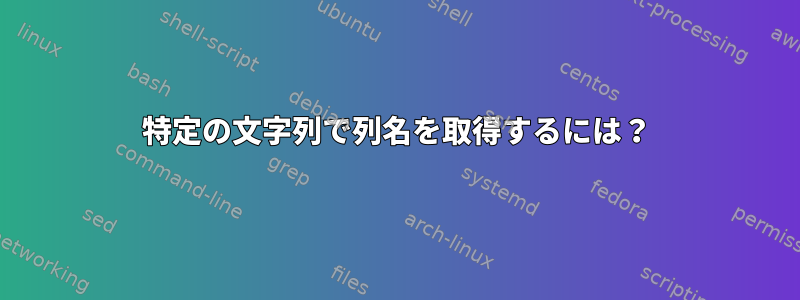 特定の文字列で列名を取得するには？