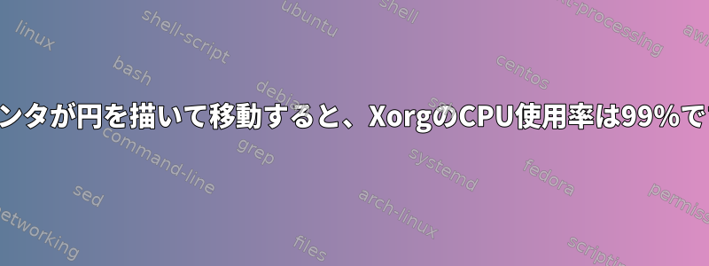 ポインタが円を描いて移動すると、XorgのCPU使用率は99％です。