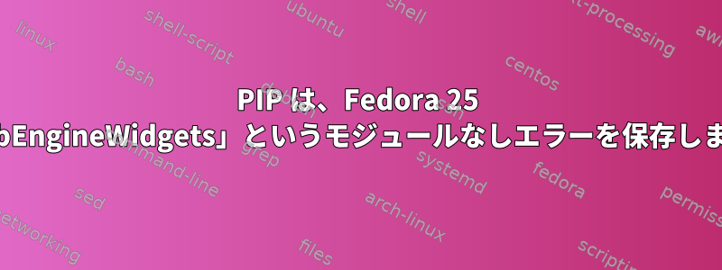 PIP は、Fedora 25 で「PyQt5.QtWebEngineWidgets」というモジュールなしエラーを保存します。なぜですか？