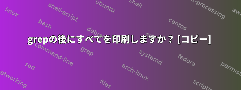 grepの後にすべてを印刷しますか？ [コピー]