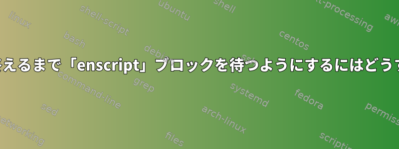 プリンタが作業を終えるまで「enscript」ブロックを待つようにするにはどうすればよいですか？