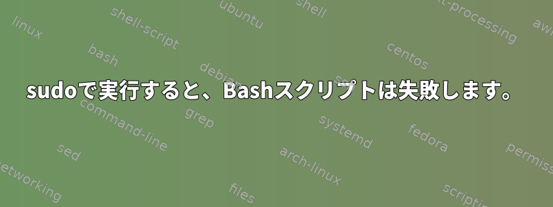 sudoで実行すると、Bashスクリプトは失敗します。