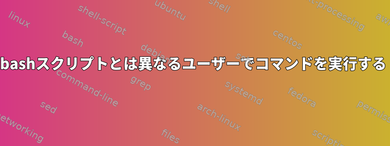 bashスクリプトとは異なるユーザーでコマンドを実行する