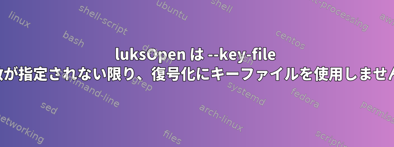 luksOpen は --key-file 引数が指定されない限り、復号化にキーファイルを使用しません。