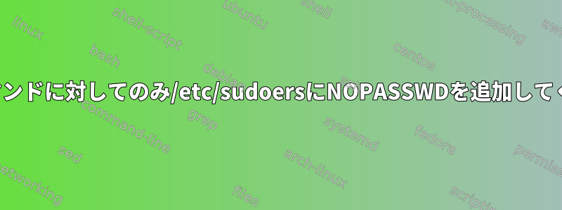 特定のコマンドに対してのみ/etc/sudoersにNOPASSWDを追加してください。