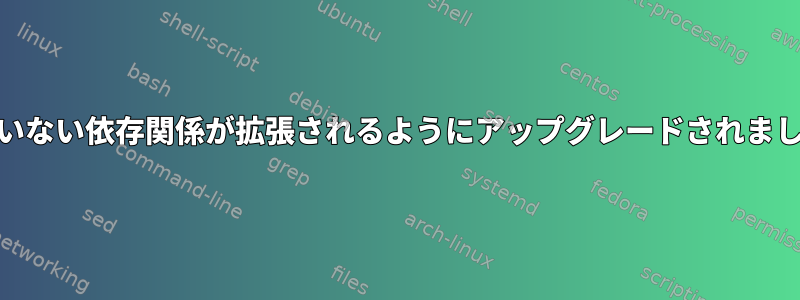 満たされていない依存関係が拡張されるようにアップグレードされました[閉じる]