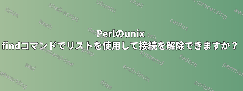 Perlのunix findコマンドでリストを使用して接続を解除できますか？