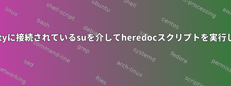 現在、ttyに接続されているsuを介してheredocスクリプトを実行します。