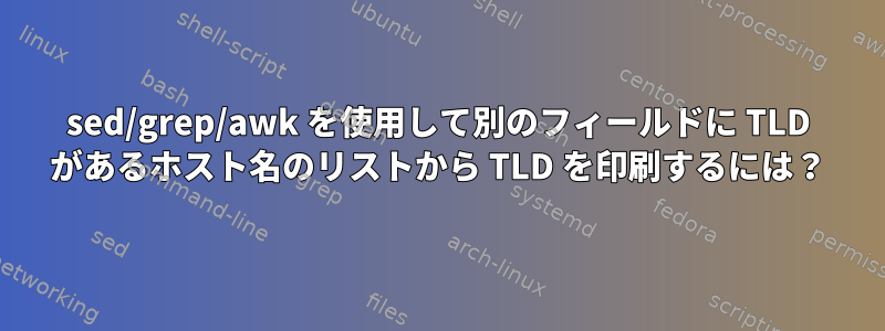 sed/grep/awk を使用して別のフィールドに TLD があるホスト名のリストから TLD を印刷するには？