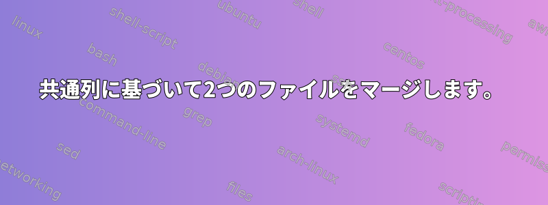 共通列に基づいて2つのファイルをマージします。