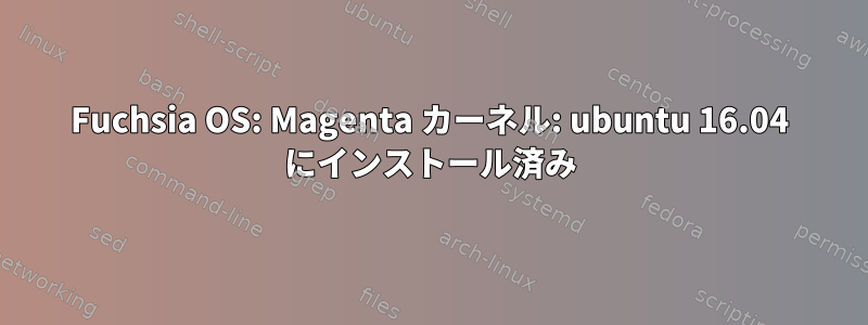 Fuchsia OS: Magenta カーネル: ubuntu 16.04 にインストール済み