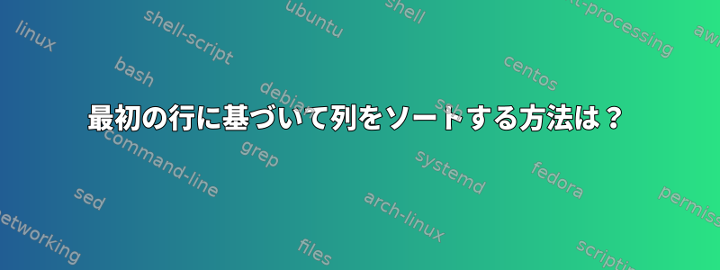 最初の行に基づいて列をソートする方法は？