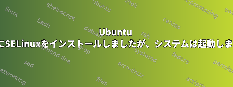 Ubuntu 14.04にSELinuxをインストールしましたが、システムは起動しません。