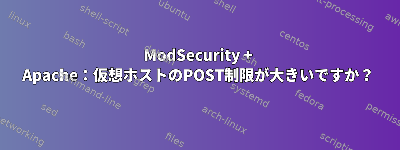 ModSecurity + Apache：仮想ホストのPOST制限が大きいですか？