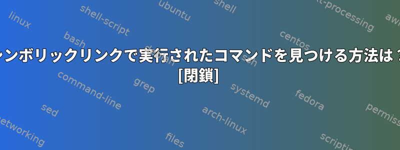 シンボリックリンクで実行されたコマンドを見つける方法は？ [閉鎖]