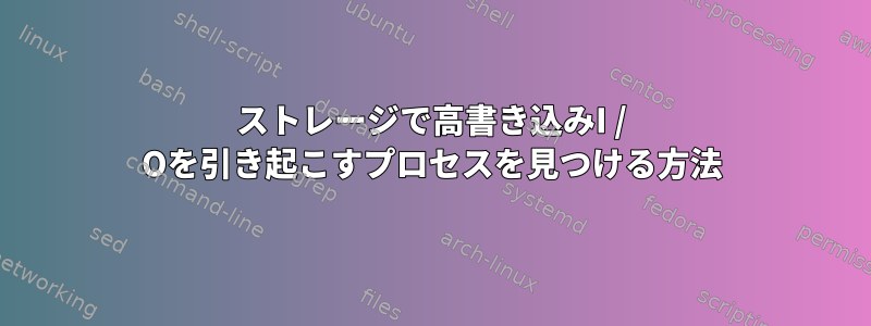 ストレージで高書き込みI / Oを引き起こすプロセスを見つける方法