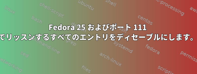 Fedora 25 およびポート 111 でリッスンするすべてのエントリをディセーブルにします。