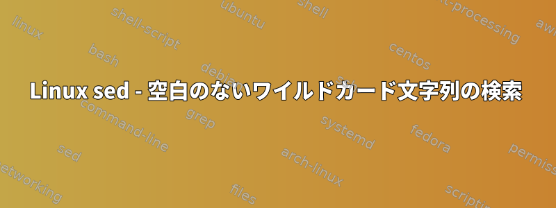 Linux sed - 空白のないワイルドカード文字列の検索