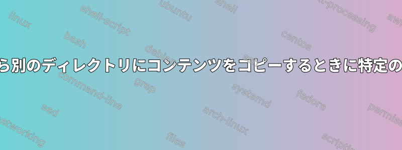 あるディレクトリから別のディレクトリにコンテンツをコピーするときに特定のフォルダを除外する