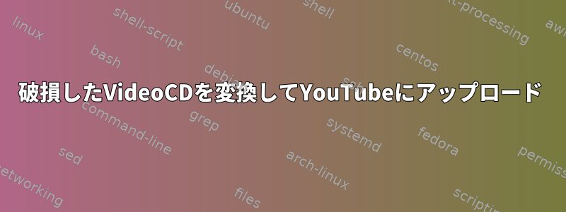 破損したVideoCDを変換してYouTubeにアップロード